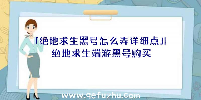 「绝地求生黑号怎么弄详细点」|绝地求生端游黑号购买